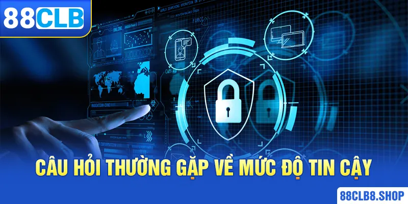 Câu hỏi thường gặp về mức độ tin cậy